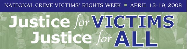 National Crime Victims' Rights Week, April 13-19, 2008. Justice for VICTIMS. Justice for ALL.