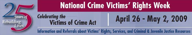 National Crime Victims' Rights Week, April 26-May 2, 2009. 25 Years of Rebuilding Lives. Celebrating the Victims of Crime Act, April 26-May 2, 2009. Information and Referrals about Victims' Rights, Services, and Criminal & Juvenile Justice Resources.